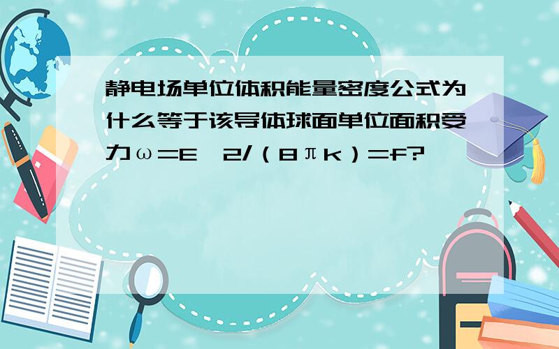 静电场单位体积能量密度公式为什么等于该导体球面单位面积受力ω=E^2/（8πk）=f?