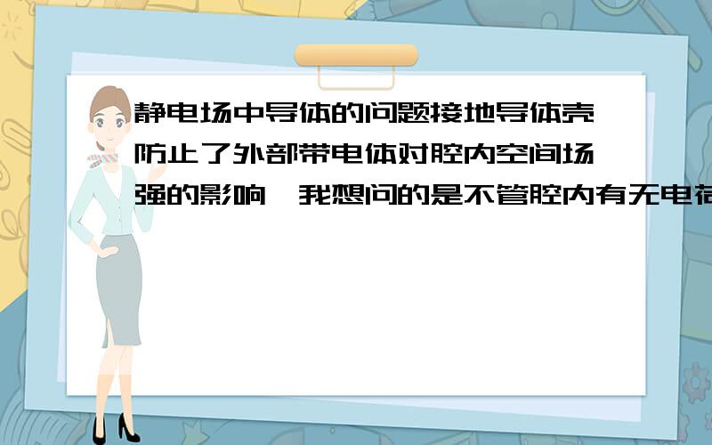 静电场中导体的问题接地导体壳防止了外部带电体对腔内空间场强的影响,我想问的是不管腔内有无电荷,里面用高斯公式可算出腔内场强,本身就很腔外无关啊