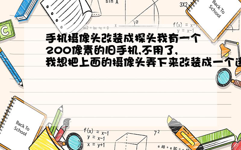 手机摄像头改装成探头我有一个200像素的旧手机,不用了,我想把上面的摄像头弄下来改装成一个迷你探头（摄像机）,因为我经常骑山地车,我想安装在头盔上记录用,但是我不知道如何改装,