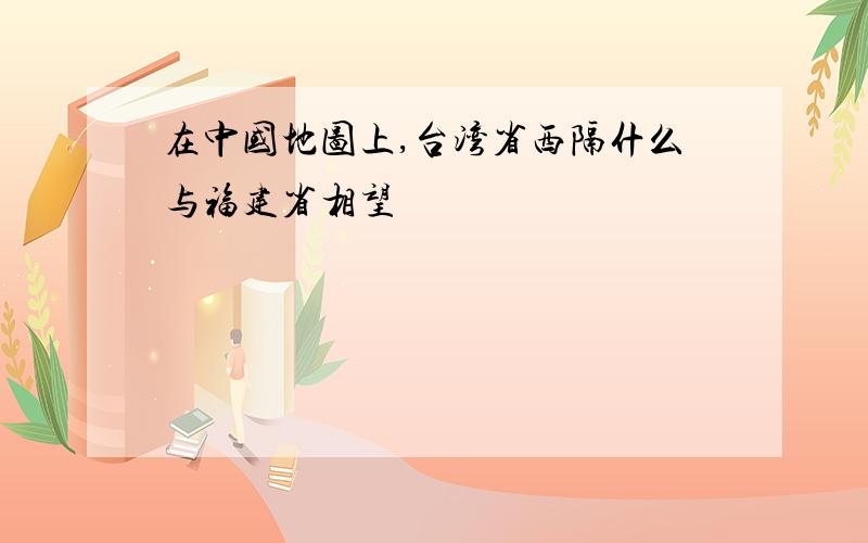 在中国地图上,台湾省西隔什么与福建省相望