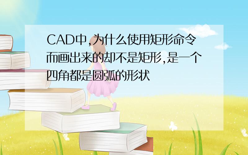 CAD中,为什么使用矩形命令而画出来的却不是矩形,是一个四角都是圆弧的形状