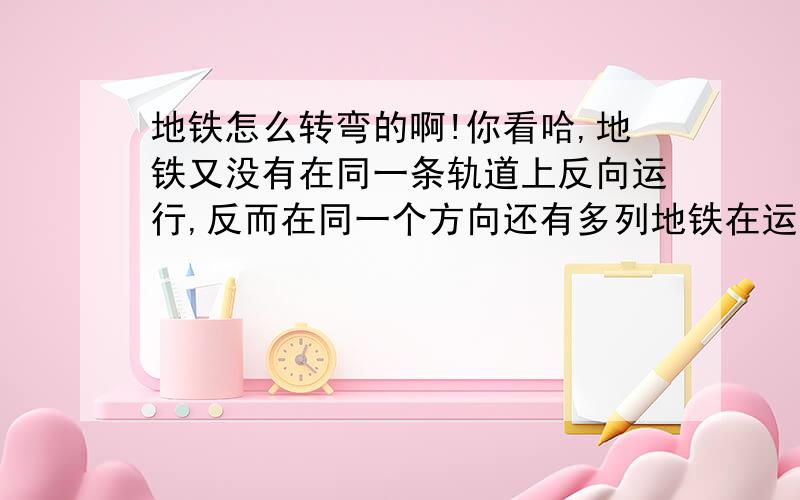 地铁怎么转弯的啊!你看哈,地铁又没有在同一条轨道上反向运行,反而在同一个方向还有多列地铁在运行,那么,地铁怎么休息,怎么转向的,呢