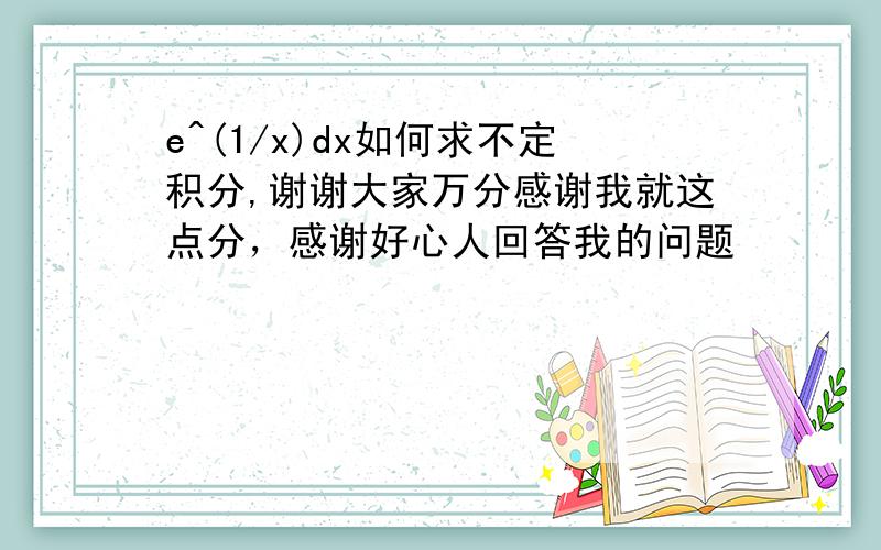 e^(1/x)dx如何求不定积分,谢谢大家万分感谢我就这点分，感谢好心人回答我的问题