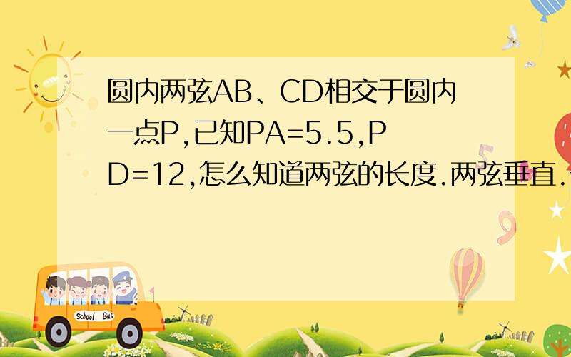 圆内两弦AB、CD相交于圆内一点P,已知PA=5.5,PD=12,怎么知道两弦的长度.两弦垂直.一定要详细点,我学的东西,都还给老师了.