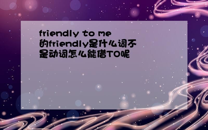 friendly to me的friendly是什么词不是动词怎么能借TO呢