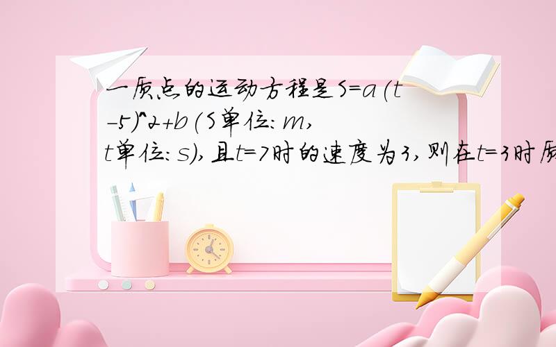 一质点的运动方程是S=a(t-5)^2+b(S单位:m,t单位：s),且t=7时的速度为3,则在t=3时质点的速度为