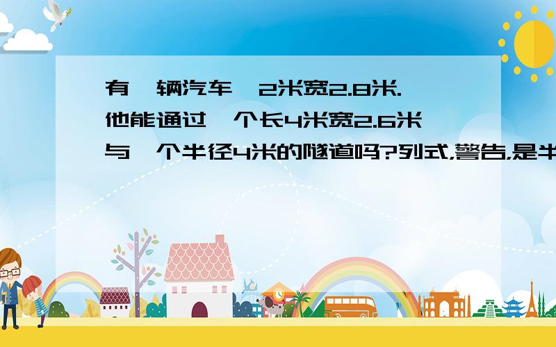 有一辆汽车,2米宽2.8米.他能通过一个长4米宽2.6米与一个半径4米的隧道吗?列式，警告，是半圆与长方形合在一起