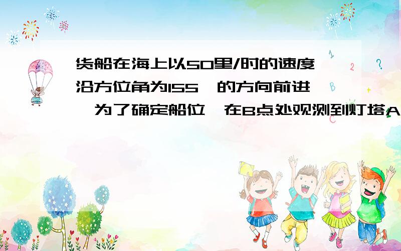 货船在海上以50里/时的速度沿方位角为155°的方向前进,为了确定船位,在B点处观测到灯塔A的方位角为125°办小时候,货轮到达c点处.观测到灯塔A的方位角为80°,求此时货轮于灯塔之间的距离（