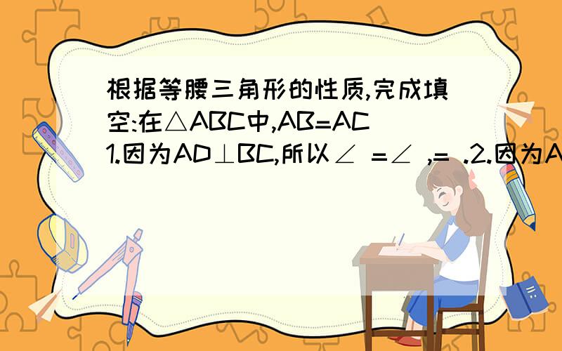 根据等腰三角形的性质,完成填空:在△ABC中,AB=AC1.因为AD⊥BC,所以∠ =∠ ,= .2.因为AD是中线,所以 ⊥ ,∠ =∠ 3因为AD是角平分线,所以 ⊥ ,= .等腰三角形一个内角等于130°,其余两个角分别为 .等腰