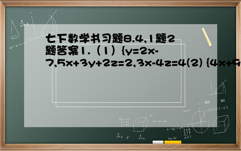 七下数学书习题8.4,1题2题答案1.（1）{y=2x-7,5x+3y+2z=2,3x-4z=4(2) {4x+9y=12,3y-2z=1,7x+5z=4分之192.（1）{4x-9z=17,3x+y+15z=18,x+2y+3z=2(2){2x+4y+3y=9,3x-2y+5z=11,5x-6y+7z=13