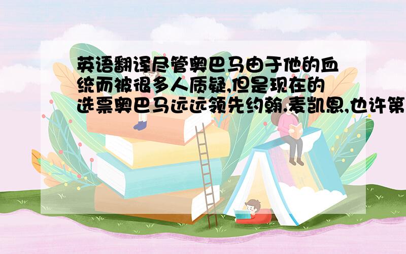 英语翻译尽管奥巴马由于他的血统而被很多人质疑,但是现在的选票奥巴马远远领先约翰.麦凯恩,也许第一位黑人总统就快诞生了.