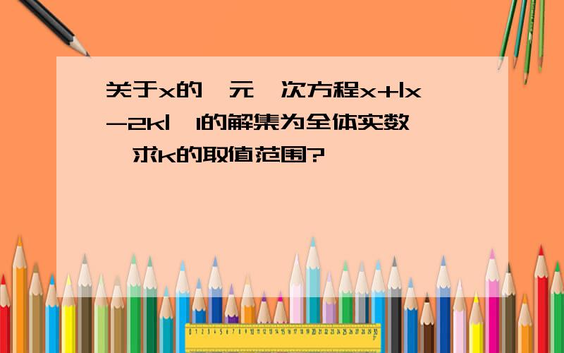 关于x的一元一次方程x+|x-2k|>1的解集为全体实数,求k的取值范围?