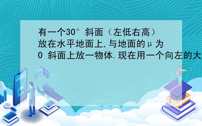 有一个30°斜面（左低右高）放在水平地面上,与地面的μ为0 斜面上放一物体.现在用一个向左的大小为12N的力推斜面.求斜面对物体的静摩擦力和支持力.条件：斜面4kg 物体2kg