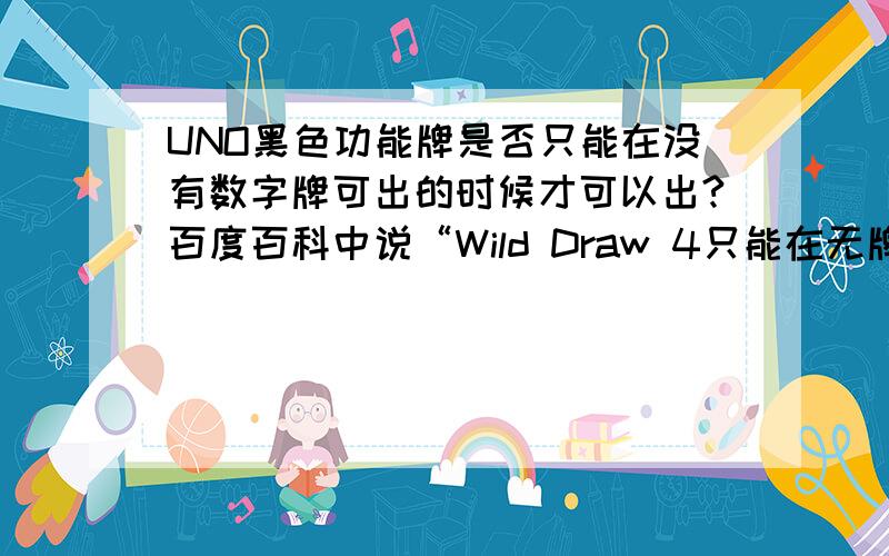 UNO黑色功能牌是否只能在没有数字牌可出的时候才可以出?百度百科中说“Wild Draw 4只能在无牌可出的情况下发出” 而百度知道中说可以任何时候出