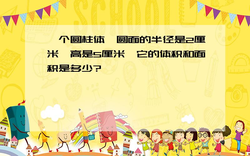 一个圆柱体,圆面的半径是2厘米,高是5厘米,它的体积和面积是多少?