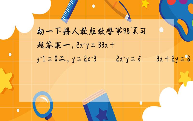 初一下册人教版数学第98页习题答案一，2x-y=33x+y-1=0二，y=2x-3         2x-y=5       3x+2y=8      3x+4y=2