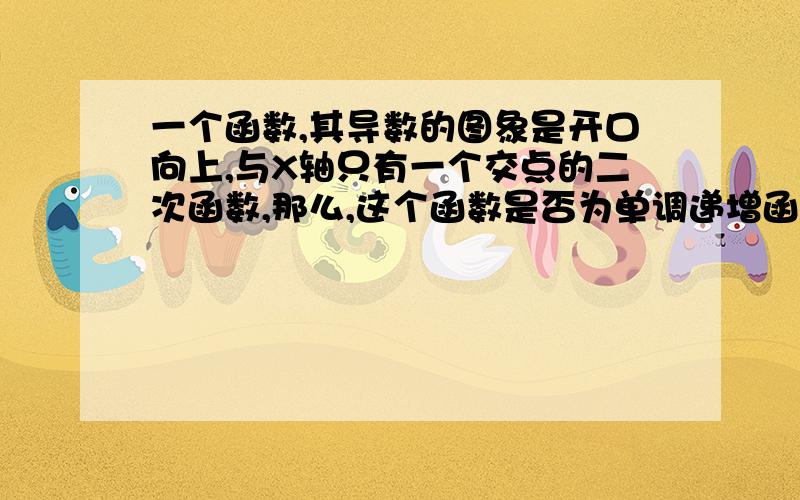 一个函数,其导数的图象是开口向上,与X轴只有一个交点的二次函数,那么,这个函数是否为单调递增函数?