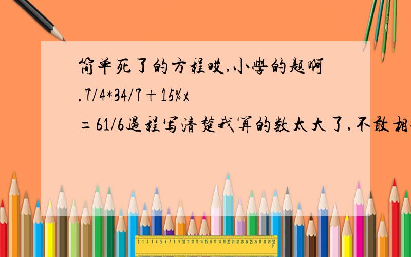 简单死了的方程哎,小学的题啊.7/4*34/7+15%x=61/6过程写清楚我算的数太大了,不敢相信