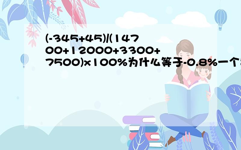 (-345+45)/(14700+12000+3300+7500)x100%为什么等于-0.8%一个数乘以100%不是等于原数吗