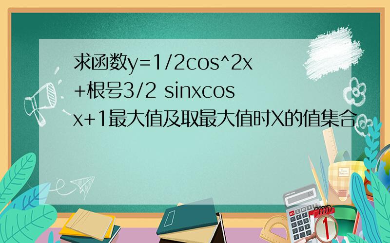 求函数y=1/2cos^2x+根号3/2 sinxcosx+1最大值及取最大值时X的值集合