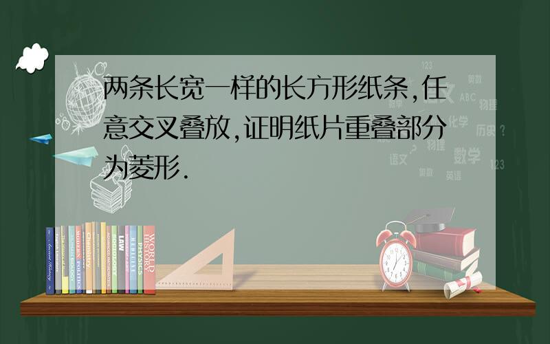 两条长宽一样的长方形纸条,任意交叉叠放,证明纸片重叠部分为菱形.