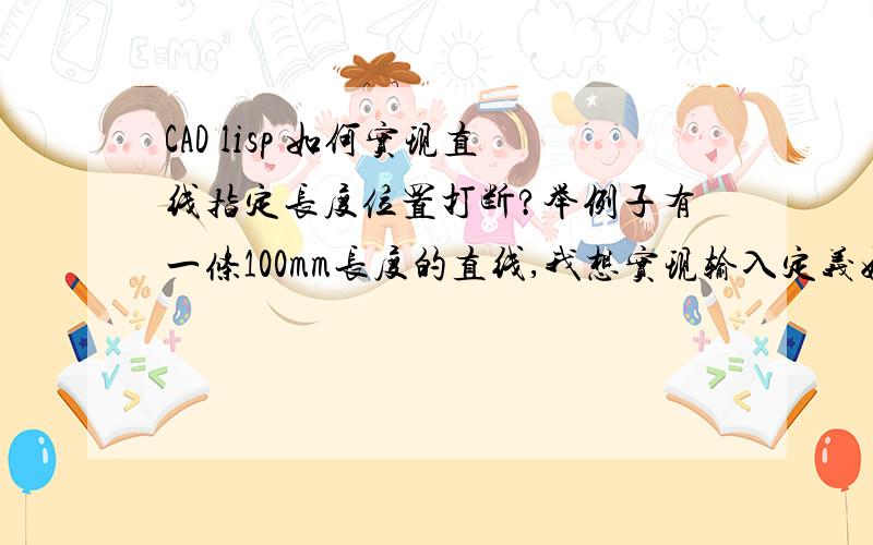 CAD lisp 如何实现直线指定长度位置打断?举例子有一条100mm长度的直线,我想实现输入定义好的命令后选择直线,然后输入长度30,则100直线会被打断成了、30+70的直线,切选择直线时点击了100偏向