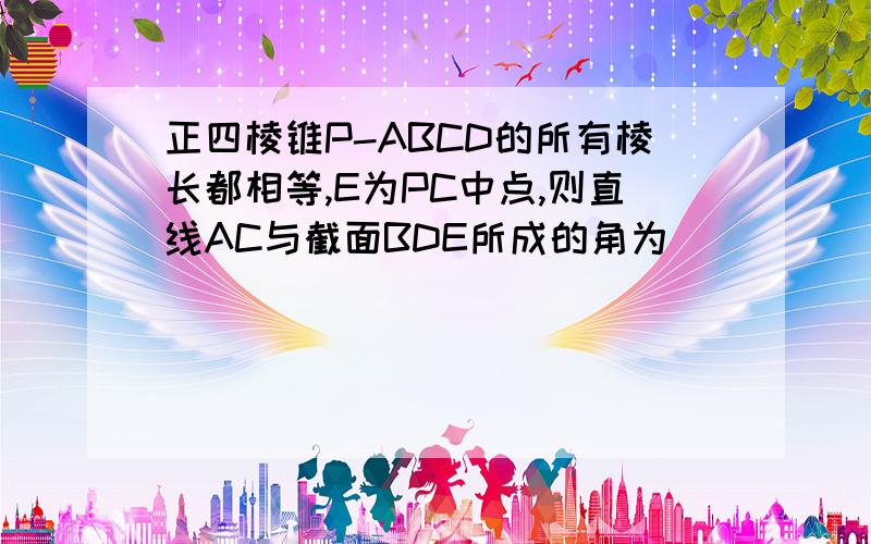 正四棱锥P-ABCD的所有棱长都相等,E为PC中点,则直线AC与截面BDE所成的角为