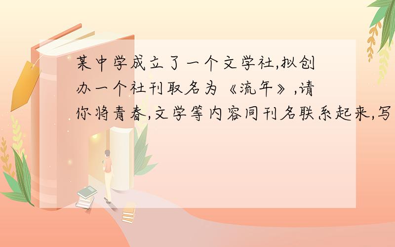 某中学成立了一个文学社,拟创办一个社刊取名为《流年》,请你将青春,文学等内容同刊名联系起来,写几句抒