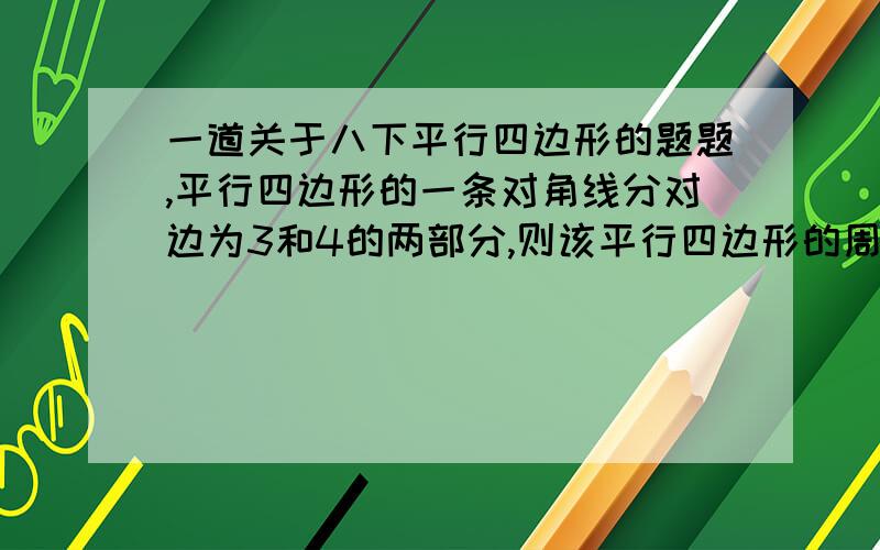 一道关于八下平行四边形的题题,平行四边形的一条对角线分对边为3和4的两部分,则该平行四边形的周长为__________