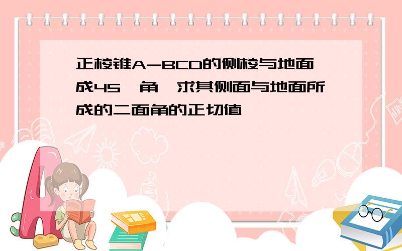 正棱锥A-BCD的侧棱与地面成45°角,求其侧面与地面所成的二面角的正切值