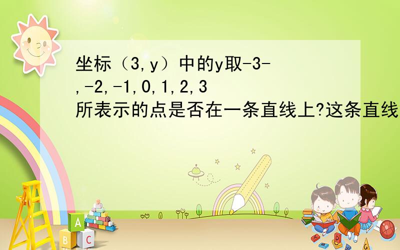 坐标（3,y）中的y取-3-,-2,-1,0,1,2,3所表示的点是否在一条直线上?这条直线与x轴有什么关系