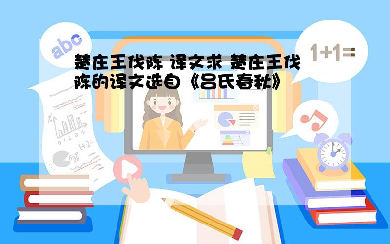 楚庄王伐陈 译文求 楚庄王伐陈的译文选自《吕氏春秋》