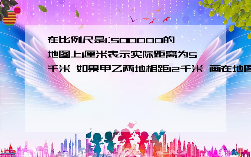 在比例尺是1;500000的地图上1厘米表示实际距离为5千米 如果甲乙两地相距12千米 画在地图上是多少厘米