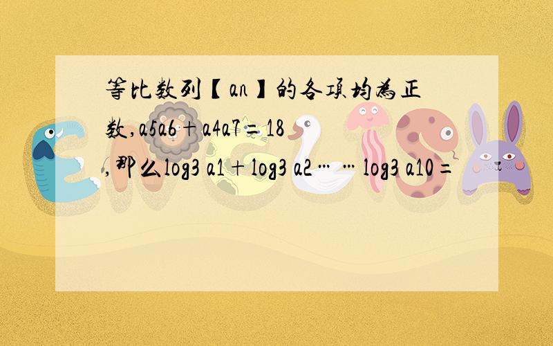 等比数列【an】的各项均为正数,a5a6+a4a7=18,那么log3 a1+log3 a2……log3 a10=