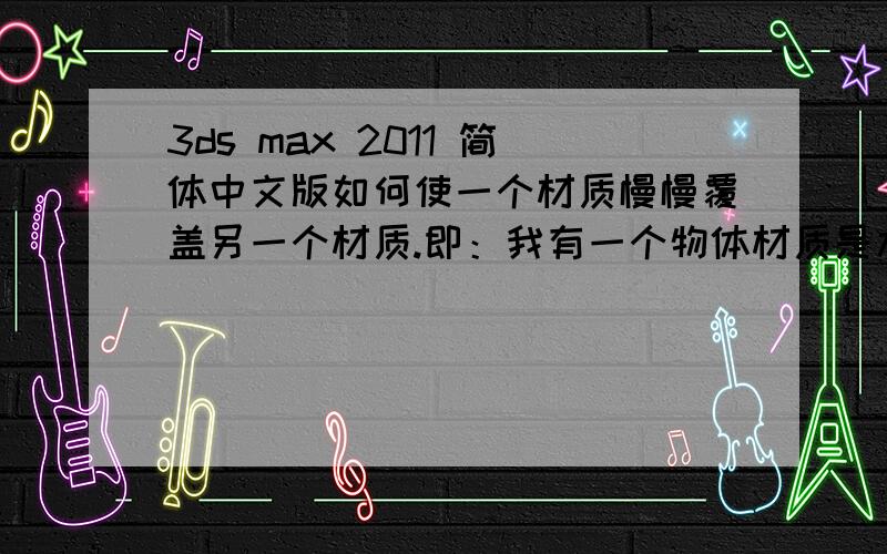 3ds max 2011 简体中文版如何使一个材质慢慢覆盖另一个材质.即：我有一个物体材质是木纹的,我想在物体的左下脚开始慢慢地变城大理石的纹理,在动画要看到它的过程.