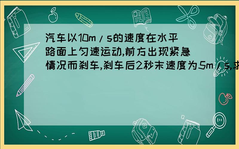 汽车以10m/s的速度在水平路面上匀速运动,前方出现紧急情况而刹车,刹车后2秒末速度为5m/s,求：刹车过程中的加速度；汽车刹车过程最后3秒发生的位移.1L和2L的第二问答案咋不一样?