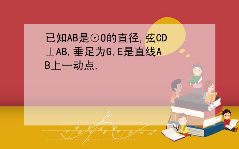 已知AB是⊙O的直径,弦CD⊥AB,垂足为G,E是直线AB上一动点,