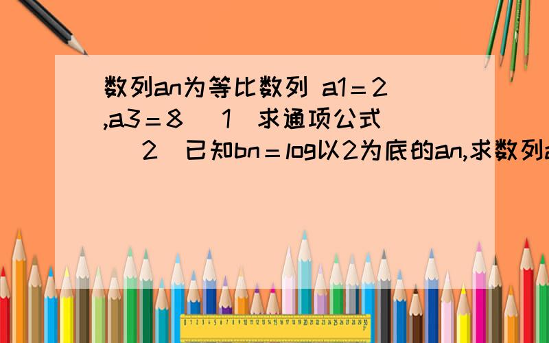 数列an为等比数列 a1＝2,a3＝8 (1)求通项公式 (2)已知bn＝log以2为底的an,求数列an为等比数列 a1＝2,a3＝8(1)求通项公式(2)已知bn＝log以2为底的an,求数列bn的前n项和Sn