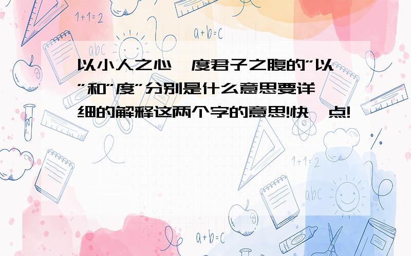 以小人之心,度君子之腹的”以”和”度”分别是什么意思要详细的解释这两个字的意思!快一点!