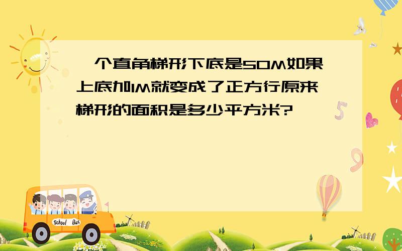 一个直角梯形下底是50M如果上底加1M就变成了正方行原来梯形的面积是多少平方米?