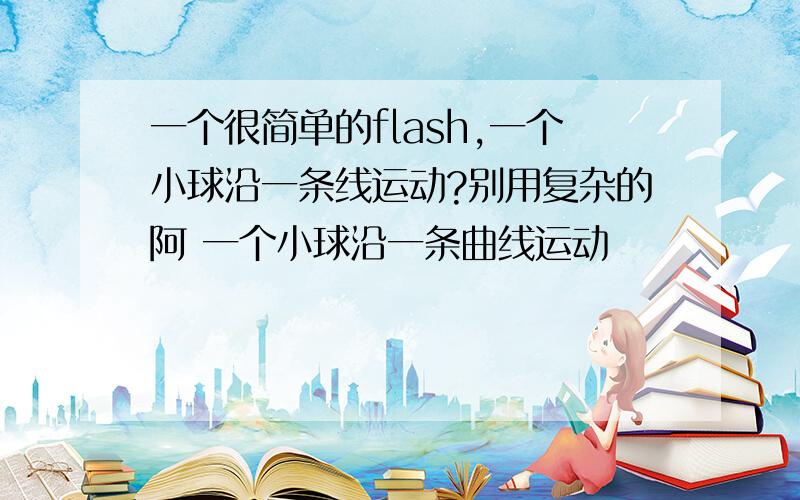 一个很简单的flash,一个小球沿一条线运动?别用复杂的阿 一个小球沿一条曲线运动