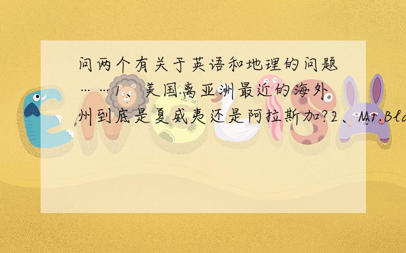 问两个有关于英语和地理的问题……1、美国离亚洲最近的海外州到底是夏威夷还是阿拉斯加?2、Mr.Black is a friend of ( )A.Mary's mother's B.Mary's mother C.mother's of Mary D.Mary mother's我知道应该选A,这是什