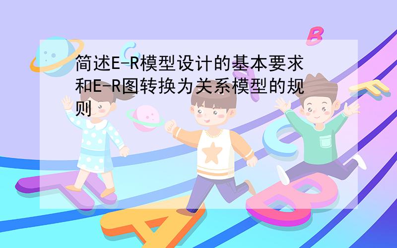 简述E-R模型设计的基本要求和E-R图转换为关系模型的规则