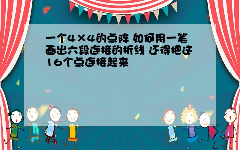 一个4×4的点阵 如何用一笔画出六段连接的折线 还得把这16个点连接起来