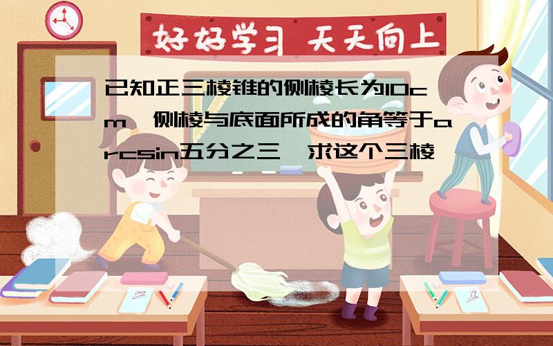 已知正三棱锥的侧棱长为10cm,侧棱与底面所成的角等于arcsin五分之三,求这个三棱