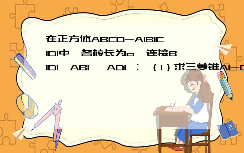 在正方体ABCD-A1B1C1D1中,各棱长为a,连接B1D1,AB1 ,AD1 ； （1）求三菱锥A1-D1B1A的体积（2）求点A1到平面D1B1A的距离