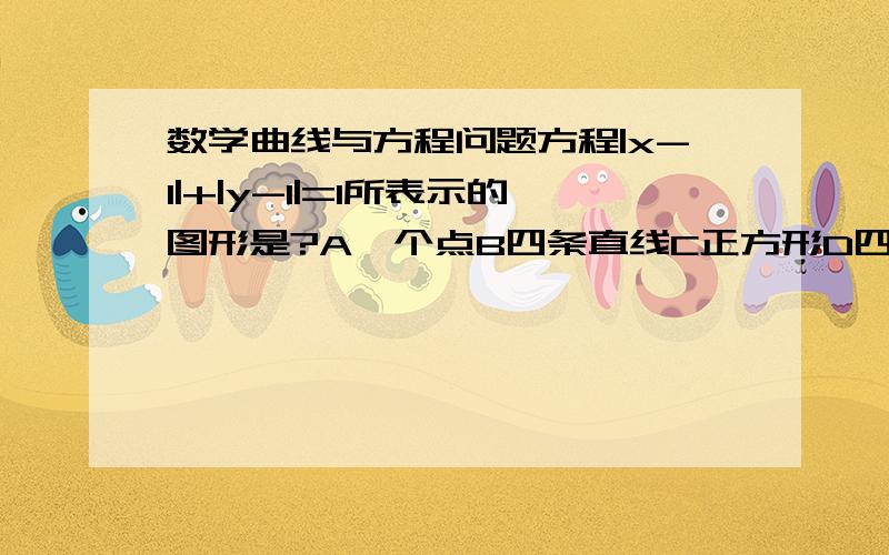 数学曲线与方程问题方程|x-1|+|y-1|=1所表示的图形是?A一个点B四条直线C正方形D四个点