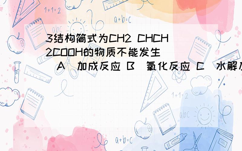 3结构简式为CH2 CHCH2COOH的物质不能发生( )A．加成反应 B．氧化反应 C．水解反应 D．酯化反应