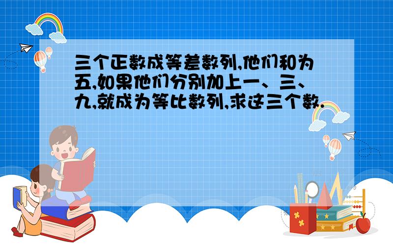 三个正数成等差数列,他们和为五,如果他们分别加上一、三、九,就成为等比数列,求这三个数.