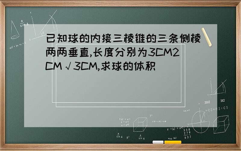 已知球的内接三棱锥的三条侧棱两两垂直,长度分别为3CM2CM√3CM,求球的体积